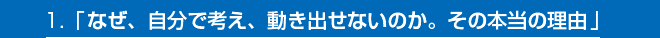 1.「なぜ、自分で考え、動き出せないのか。その本当の理由」
