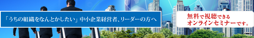 「うちの組織をなんとかしたい」中小企業経営者、リーダーの方へ　【無料で視聴できるオンラインセミナーです。】