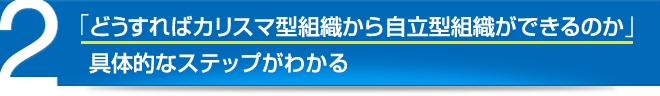 「どうすればカリスマ型組織から自立型組織ができるのか」具体的なステップがわかる