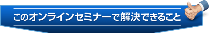 このオンラインセミナーで解決できること